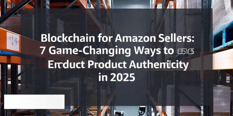 Blockchain for Amazon Sellers: 7 Game-Changing Ways to Ensure Product Authenticity in 2025